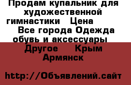 Продам купальник для художественной гимнастики › Цена ­ 18 000 - Все города Одежда, обувь и аксессуары » Другое   . Крым,Армянск